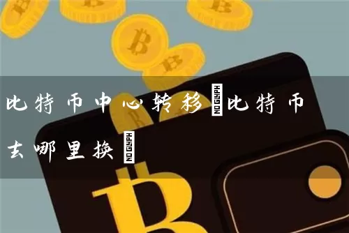 比特币中心转移(比特币去哪里换)