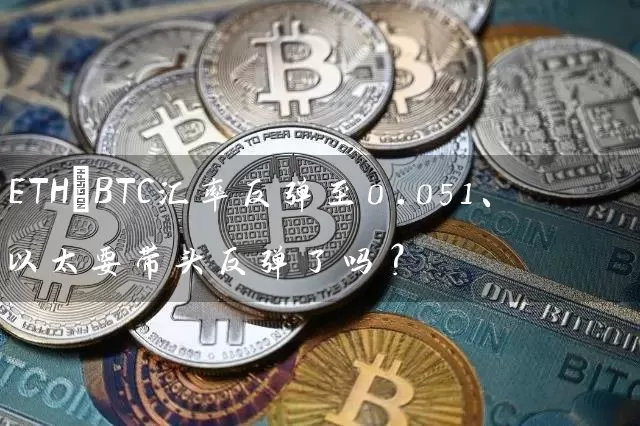 ETH/BTC汇率反弹至0.051、以太要带头反弹了吗？