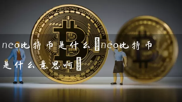 neo比特币是什么(neo比特币是什么意思啊)