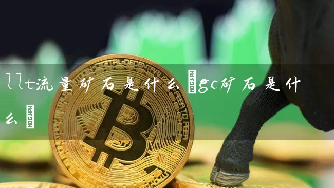 llt流量矿石是什么(gc矿石是什么)