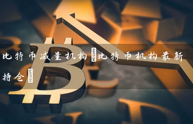 比特币减量机构(比特币机构最新持仓)