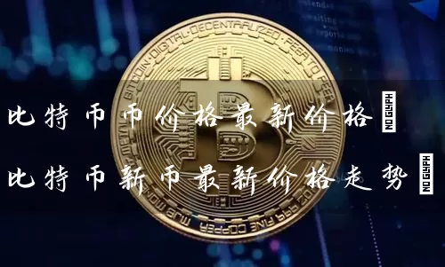 比特币币价格最新价格(比特币新币最新价格走势)