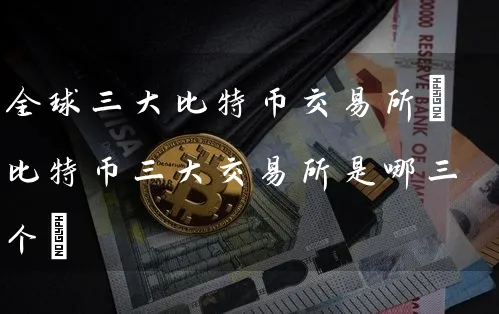 全球三特币交易所(比特币三大交易所是哪三个)