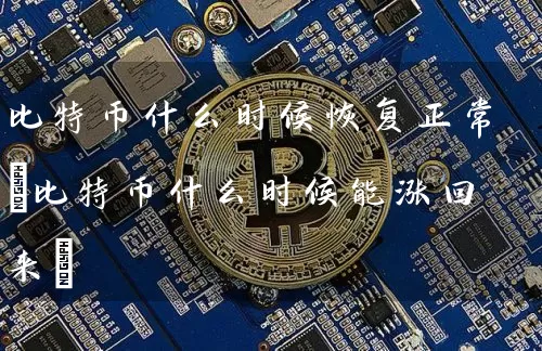 比特币什么时候恢复正常(比特币什么时候能涨回来)