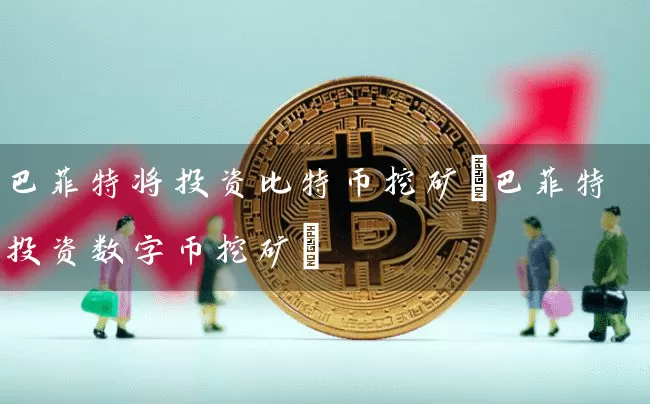 巴菲特将投资比特币挖矿(巴菲特投资数字币挖矿)