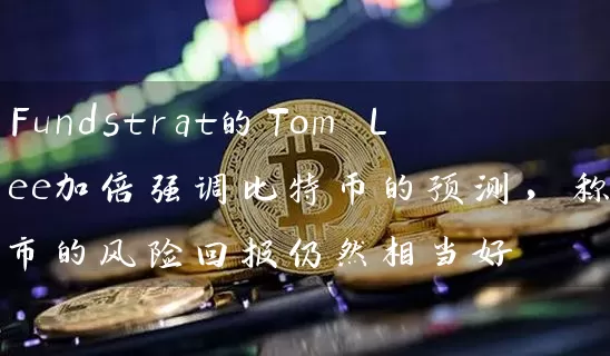 Fundstrat的Tom Lee加倍强调比特币的预测，称股市的风险回报仍然相当好