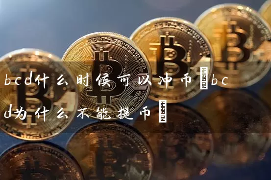 bcd什么时候可以冲币(bcd为什么不能提币)
