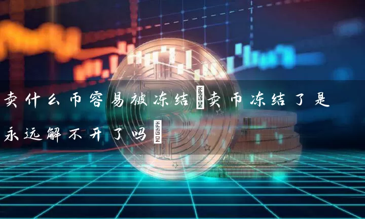 卖什么币容易被冻结(卖币冻结了是永远解不开了吗)