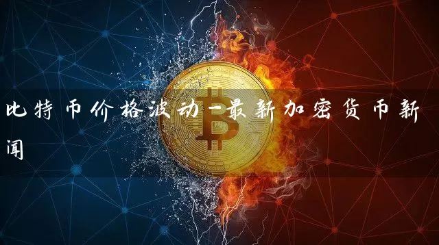 比特币价格波动-最新加密货币新闻