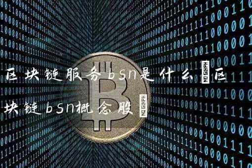区块链服务bsn是什么(区块链bsn概念股)