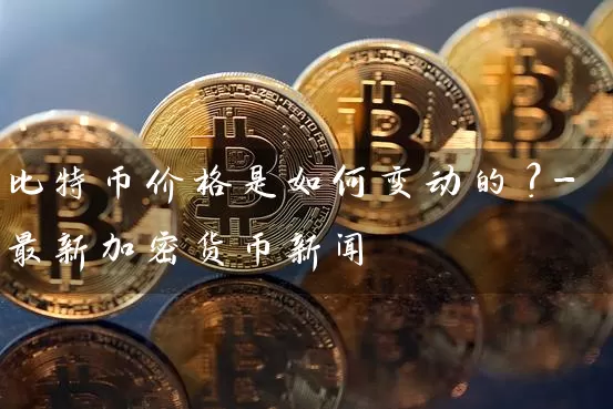 比特币价格是如何变动的？-最新加密货币新闻