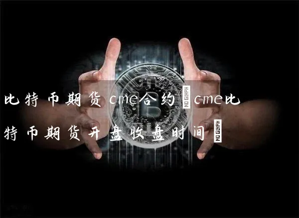 比特币期货cme合约(cme比特币期货收盘时间)