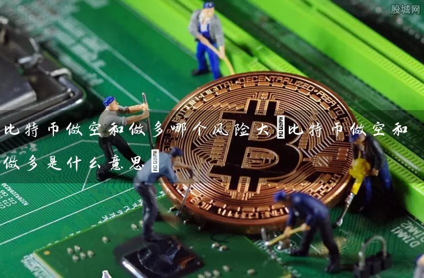 比特币做空和做多哪个风险大(比特币做空和做多是什么意思)