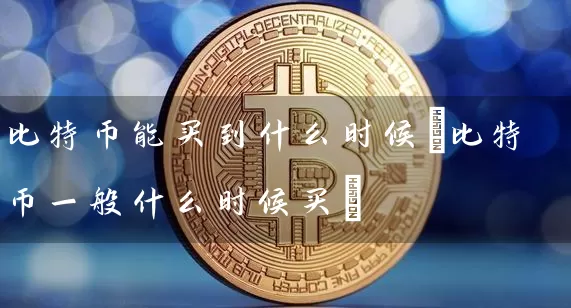 比特币能买到什么时候(比特币一般什么时候买)