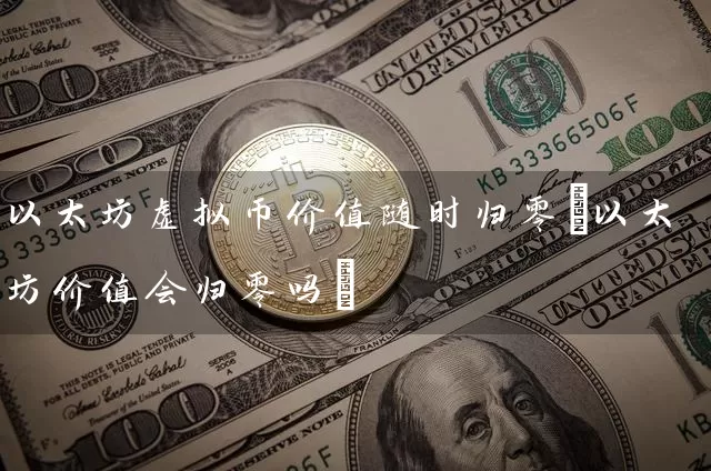 以太坊虚拟币价值随时归零(以太坊价值会归零吗)
