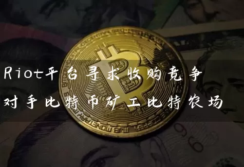 Riot平台寻求收购竞争对手比特币矿工比特农场