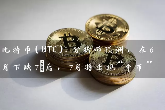 比特币（BTC）：分析师预测，在6月下跌7%后，7月将出现“牛市”