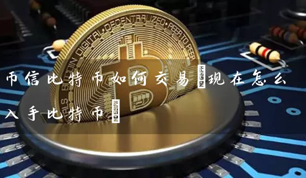 币信比特币如何交易(现在怎么入手比特币)