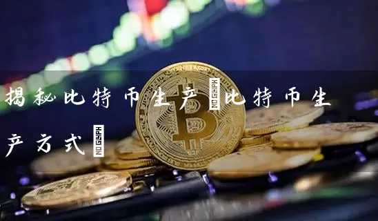 揭秘比特币生产(比特币生产方式)