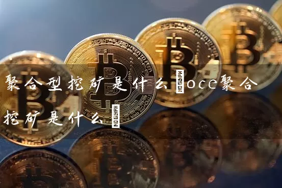 聚合型挖矿是什么(oce聚合挖矿是什么)