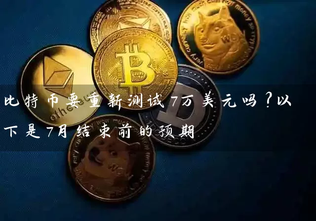 比特币要重新测试7万美元吗？以下是7月结束前的预期