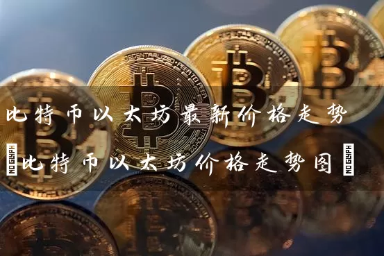 比特币以太坊最新价格走势(比特币以太坊价格走势图)