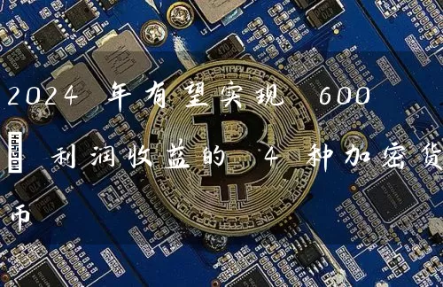 2024 年有望实现 600% 利润收益的 4 种加密货币