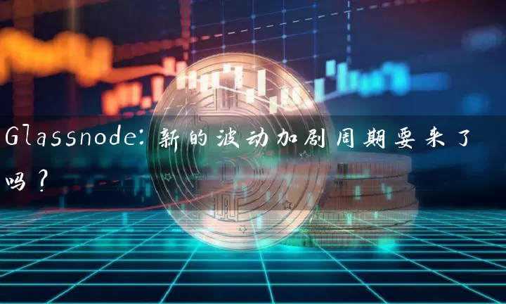 Glassnode：新的波动加剧周期要来了吗？
