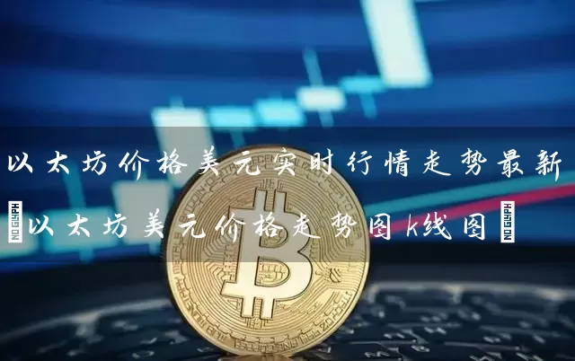 以太坊价格美元实时行情走势最新(以太坊美元价格走势图k线图)