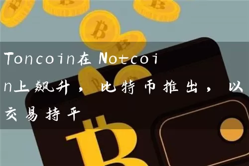 Toncoin在Notcoin上飙升，比特币推出，以太坊交易持平