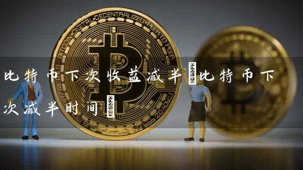 比特币下次收益减半(比特币下次减半时间)
