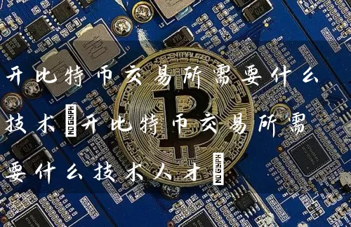 开比特币交易所需要什么技术(开比特币交易所需要什么技术人才)