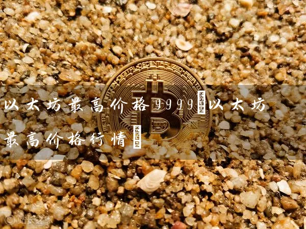 以太坊最高价格9999(以太坊最高价格行情)