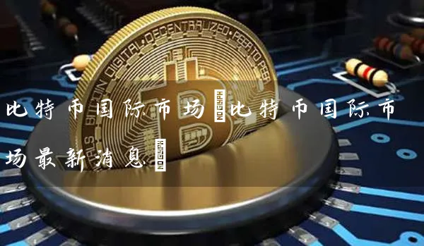 比特币国际市场(比特币国际市场最新消息)