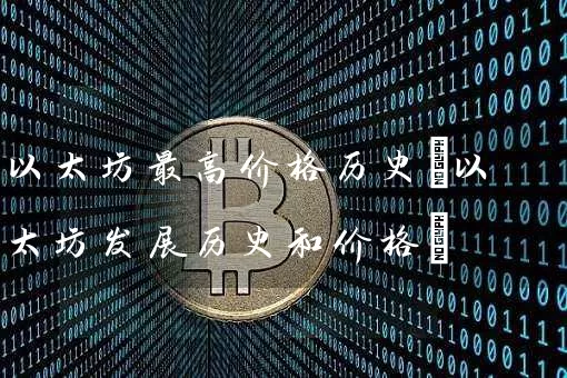 以太坊最高价格历史(以太坊发展历史和价格)