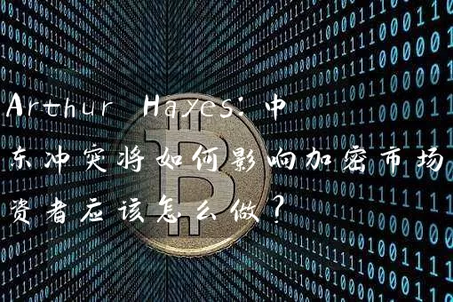 Arthur Hayes：中东冲突将如何影响加密市场？投资者应该怎么做？