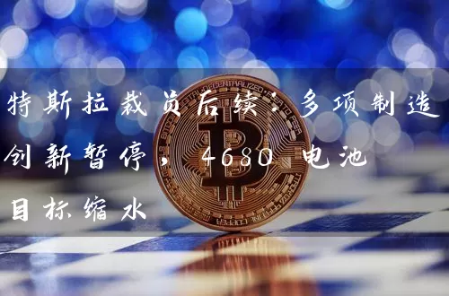 特斯拉裁员后续：多项制造创新暂停，4680 电池目标缩水