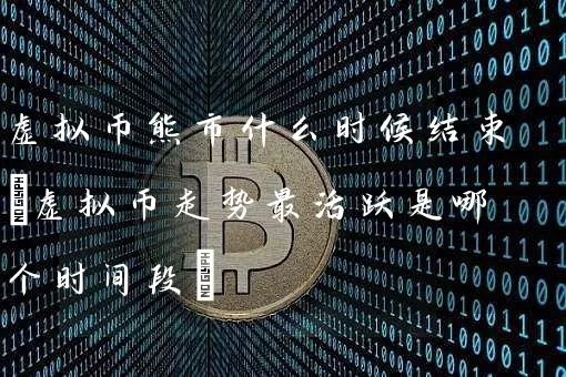 虚拟币熊市什么时候结束(虚拟币走势最活跃是哪个时间段)