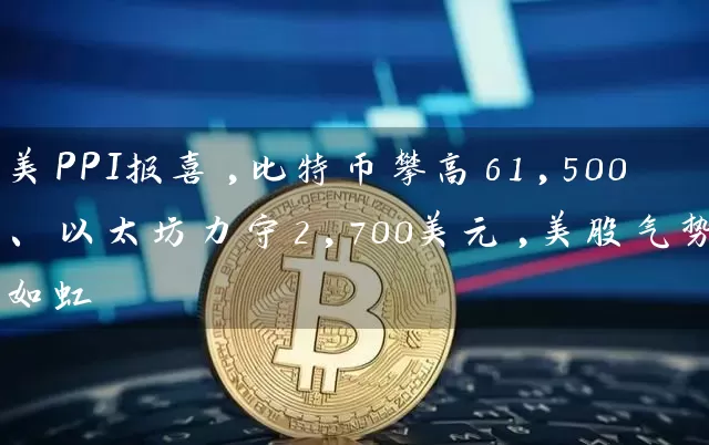 美PPI报喜,比特币攀高61,500、以太坊力守2,700美元,美股气势如虹