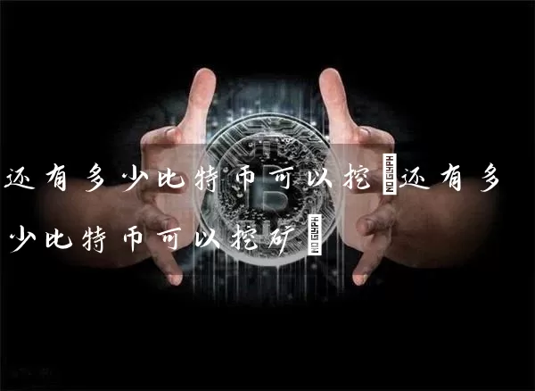 还有多少比特币可以挖(还有多少比特币可以挖矿)