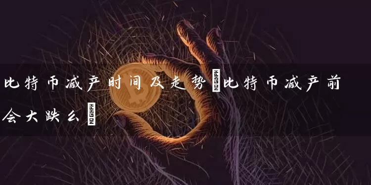 比特币减产时间及走势(比特币减产前会大跌么)