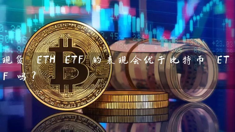 现货 ETH ETF 的表现会优于比特币 ETF 吗？
