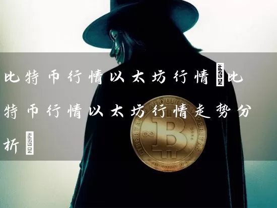 比特币行情以太坊行情(比特币行情以太坊行情走势分析)