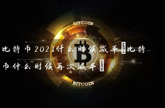 比特币2021什么时候减半(比特币什么时候再次减半)
