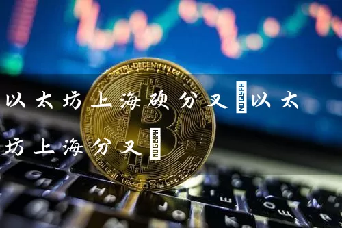 以太坊上海硬分叉(以太坊上海分叉)