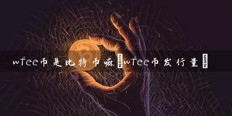 wfee币是比特币嘛(wfee币发行量)