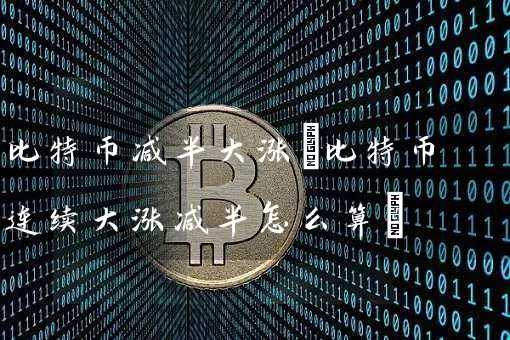 比特币减半大涨(比特币连续大涨减半怎么算)