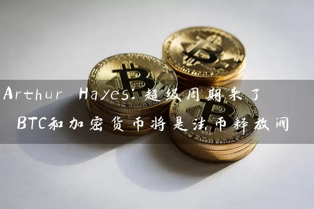 Arthur Hayes：超级周期来了 BTC和加密货币将是法币释放阀