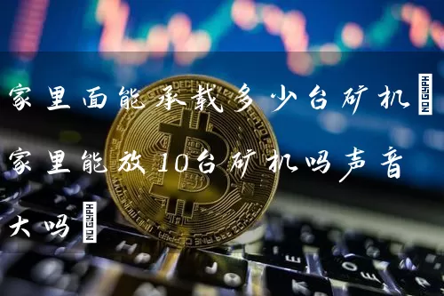 家里面能承载多少台矿机(家里能放10台矿机吗声音大吗)