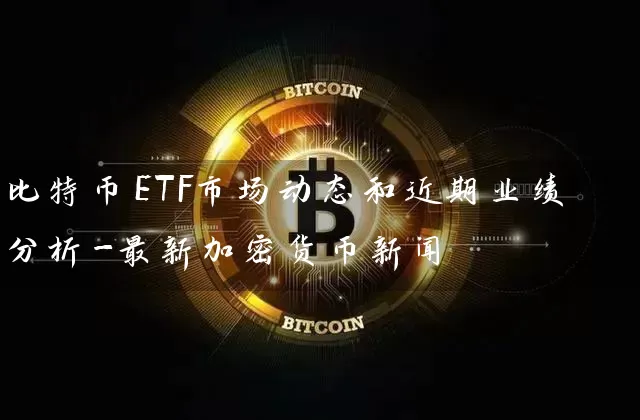 比特币ETF市场动态和近期业绩分析-最新加密货币新闻